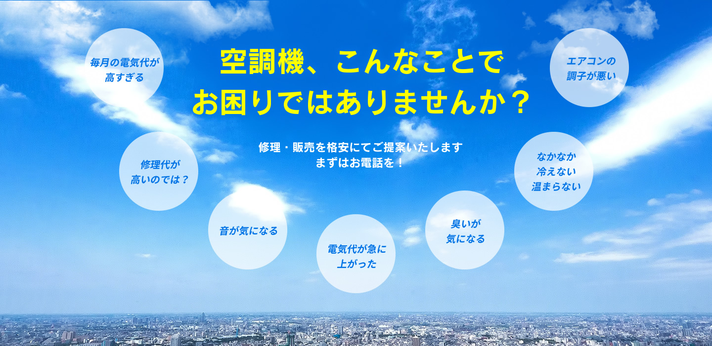 空調機、こんなことでお困りではありませんか？ 毎月の電話代が高すぎる　修理代が高いのでは？　音が気になる　電気代が急に上がった　臭いが気になる　なかなか冷えない温まらない　エアコンの調子が悪い